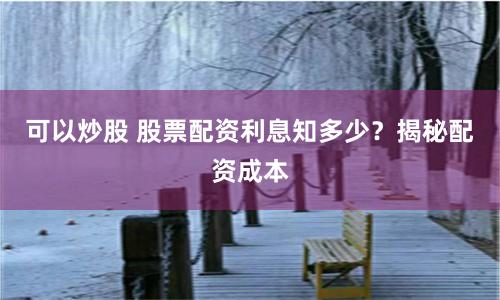 可以炒股 股票配资利息知多少？揭秘配资成本