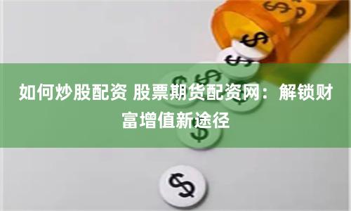 如何炒股配资 股票期货配资网：解锁财富增值新途径