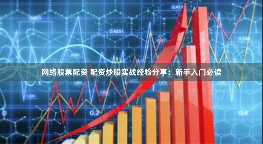 网络股票配资 配资炒股实战经验分享：新手入门必读