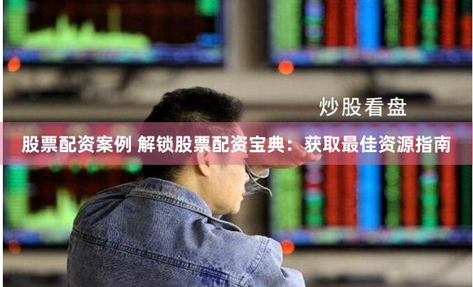 股票配资案例 解锁股票配资宝典：获取最佳资源指南