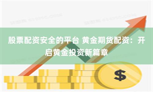 股票配资安全的平台 黄金期货配资：开启黄金投资新篇章