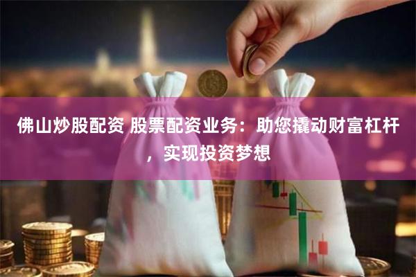 佛山炒股配资 股票配资业务：助您撬动财富杠杆，实现投资梦想