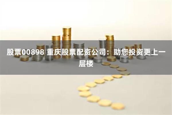 股票00898 重庆股票配资公司：助您投资更上一层楼