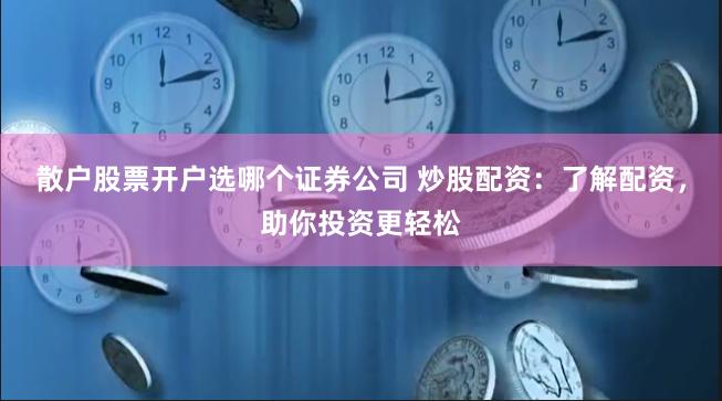 散户股票开户选哪个证券公司 炒股配资：了解配资，助你投资更轻松