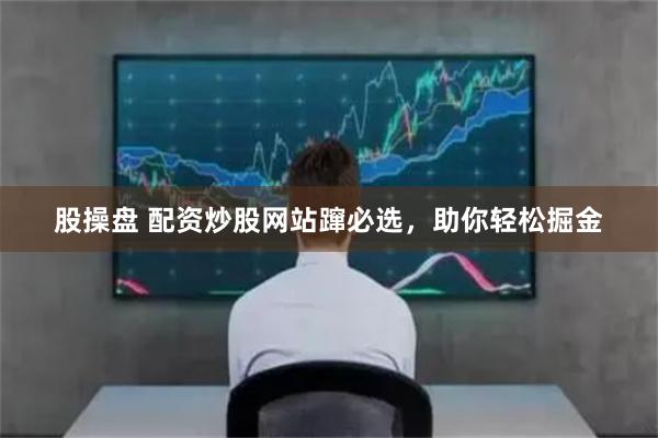 股操盘 配资炒股网站蹿必选，助你轻松掘金
