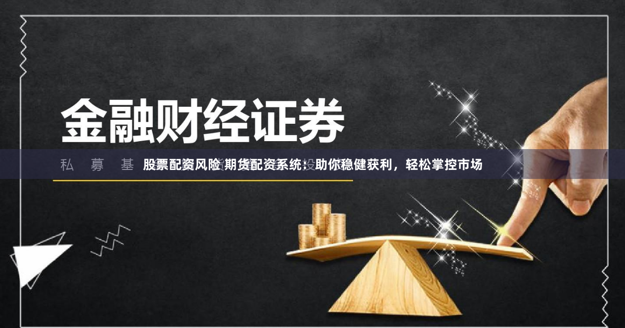股票配资风险 期货配资系统：助你稳健获利，轻松掌控市场