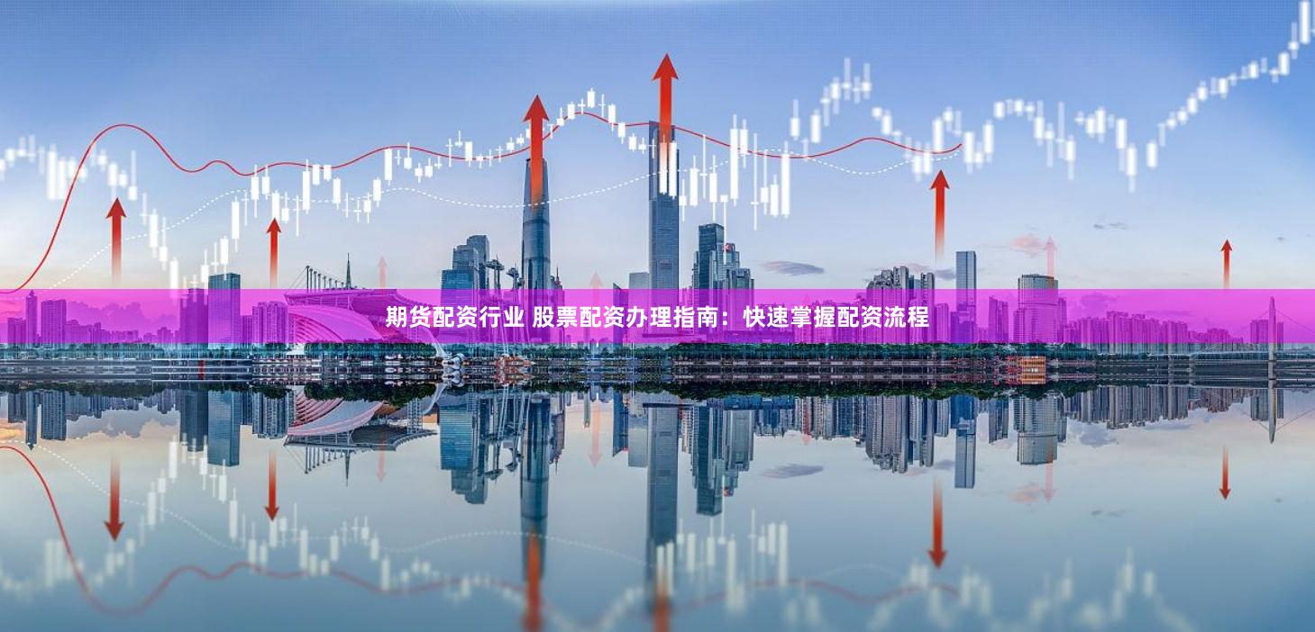 期货配资行业 股票配资办理指南：快速掌握配资流程